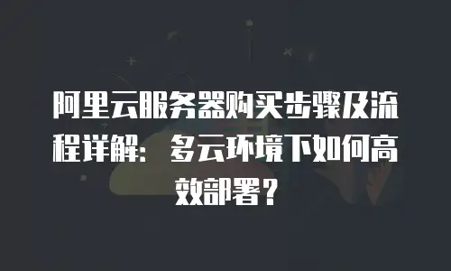 阿里云服务器购买步骤及流程详解：多云环境下如何高效部署？