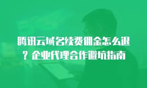 腾讯云域名续费佣金怎么退？企业代理合作避坑指南