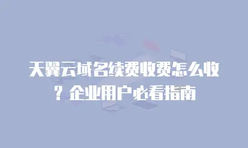天翼云域名续费收费怎么收？企业用户必看指南