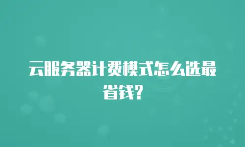 云服务器计费模式怎么选最省钱？