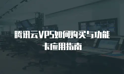 腾讯云VPS如何购买与功能卡应用指南