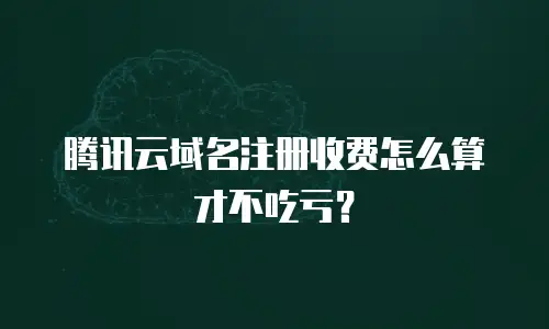 腾讯云域名注册收费怎么算才不吃亏？