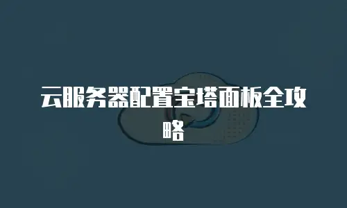 云服务器配置宝塔面板全攻略