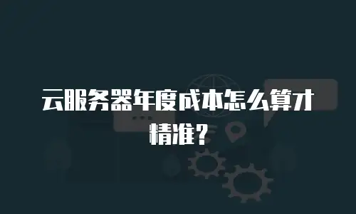 云服务器年度成本怎么算才精准？