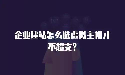 企业建站怎么选虚拟主机才不超支？