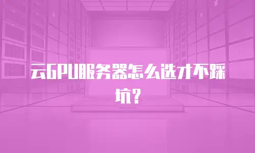 云GPU服务器怎么选才不踩坑？
