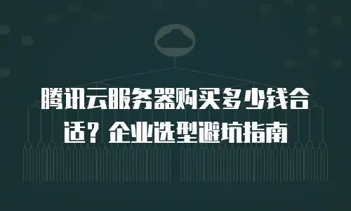 腾讯云服务器购买多少钱合适？企业选型避坑指南