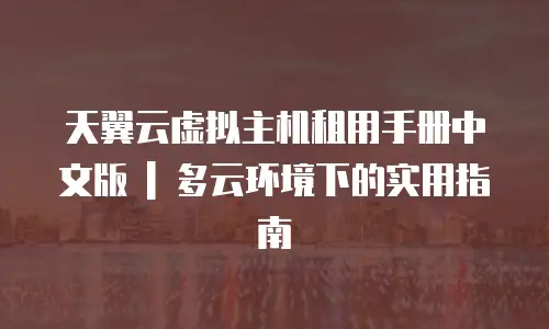 天翼云虚拟主机租用手册中文版 | 多云环境下的实用指南
