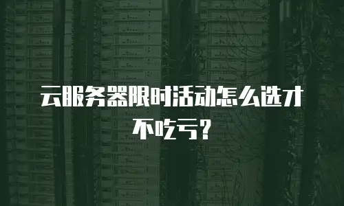 云服务器限时活动怎么选才不吃亏？