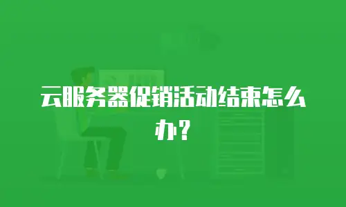 云服务器促销活动结束怎么办？