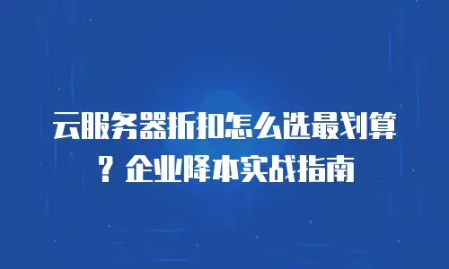 云服务器折扣怎么选最划算？企业降本实战指南