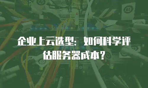 企业上云选型：如何科学评估服务器成本？