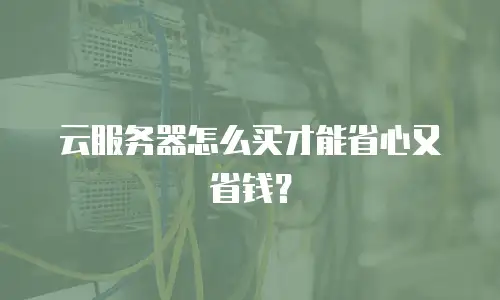 云服务器怎么买才能省心又省钱？