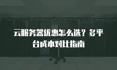 云服务器优惠怎么选？多平台成本对比指南