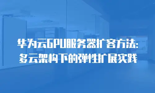 华为云GPU服务器扩容方法：多云架构下的弹性扩展实践