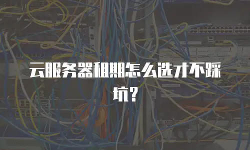 云服务器租期怎么选才不踩坑？