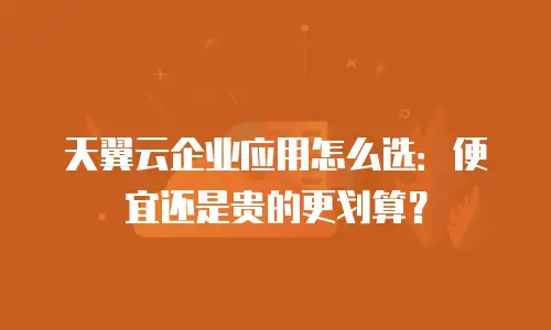 天翼云企业应用怎么选：便宜还是贵的更划算？