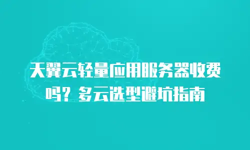 天翼云轻量应用服务器收费吗？多云选型避坑指南