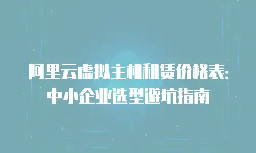 阿里云虚拟主机租赁价格表：中小企业选型避坑指南