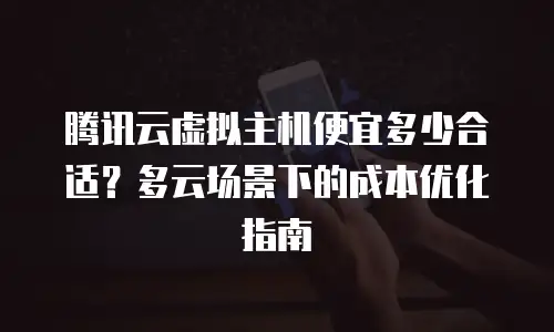 腾讯云虚拟主机便宜多少合适？多云场景下的成本优化指南