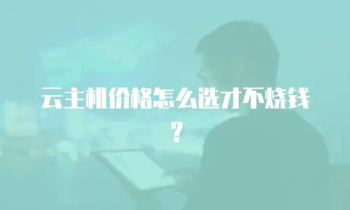 云主机价格怎么选才不烧钱？