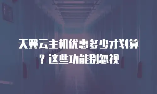 天翼云主机优惠多少才划算？这些功能别忽视