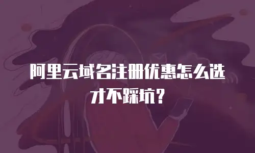 阿里云域名注册优惠怎么选才不踩坑？