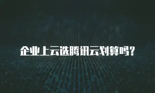 企业上云选腾讯云划算吗？