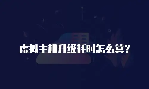 虚拟主机升级耗时怎么算？