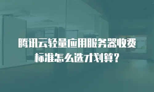 腾讯云轻量应用服务器收费标准怎么选才划算？