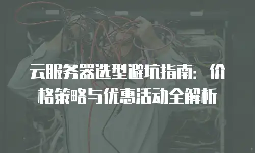 云服务器选型避坑指南：价格策略与优惠活动全解析