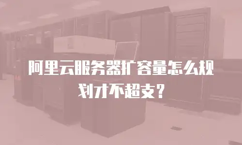 阿里云服务器扩容量怎么规划才不超支？