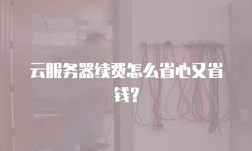 云服务器续费怎么省心又省钱？