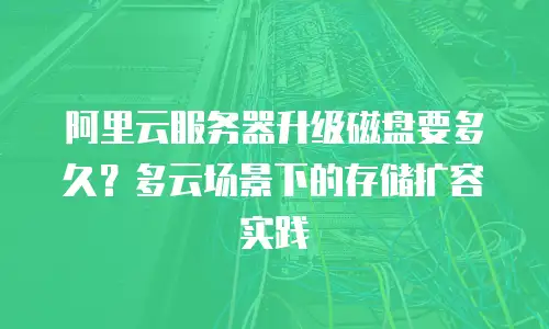阿里云服务器升级磁盘要多久？多云场景下的存储扩容实践