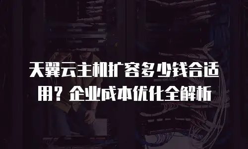 天翼云主机扩容多少钱合适用？企业成本优化全解析