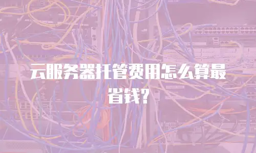 云服务器托管费用怎么算最省钱？