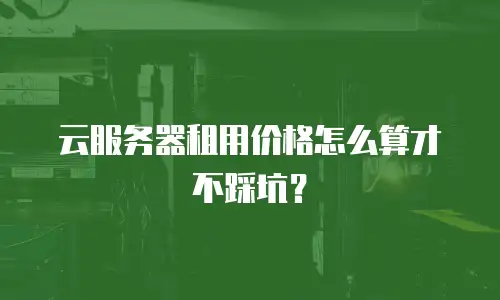 云服务器租用价格怎么算才不踩坑？