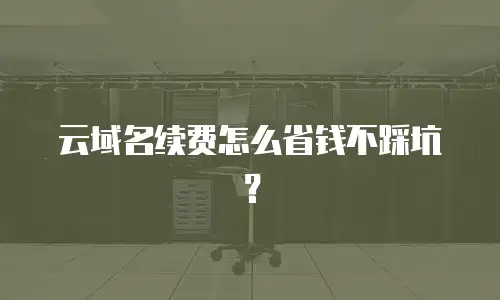 云域名续费怎么省钱不踩坑？