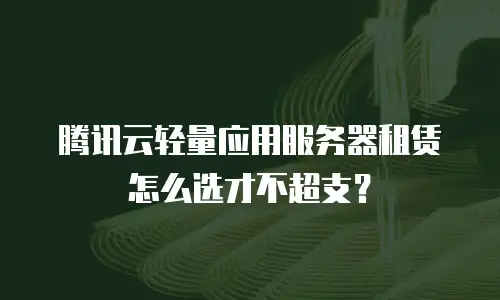 腾讯云轻量应用服务器租赁怎么选才不超支？