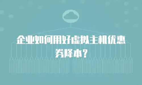 企业如何用好虚拟主机优惠券降本？