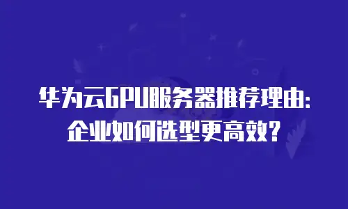 华为云GPU服务器推荐理由：企业如何选型更高效？