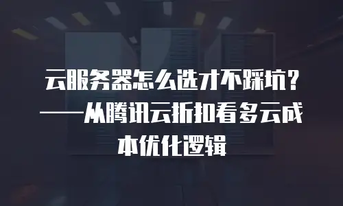 云服务器怎么选才不踩坑？——从腾讯云折扣看多云成本优化逻辑