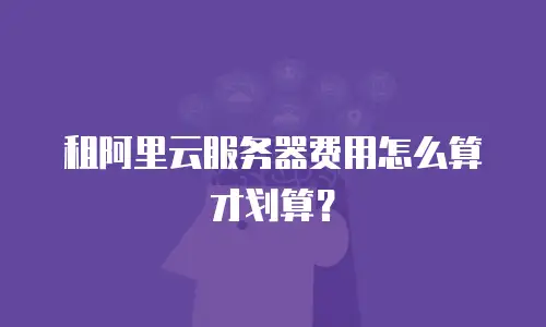 租阿里云服务器费用怎么算才划算？