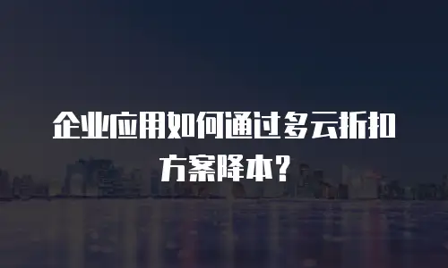 企业应用如何通过多云折扣方案降本？