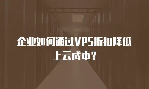 企业如何通过VPS折扣降低上云成本？