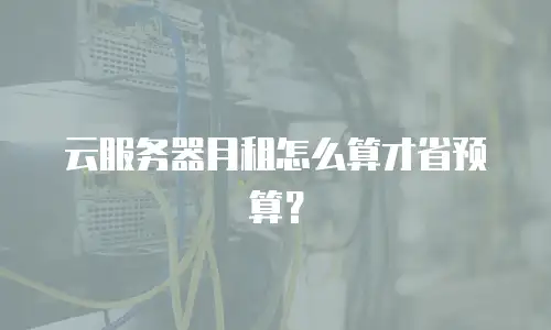 云服务器月租怎么算才省预算？