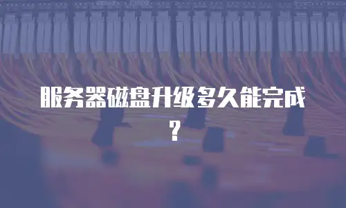 服务器磁盘升级多久能完成？