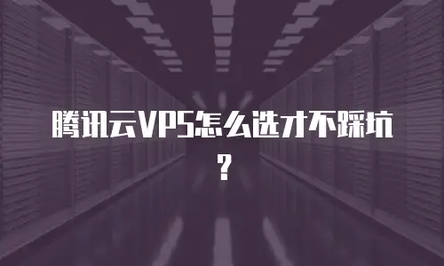 腾讯云VPS怎么选才不踩坑？