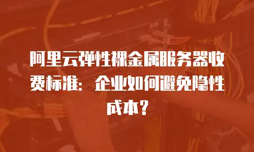 阿里云弹性裸金属服务器收费标准：企业如何避免隐性成本？
