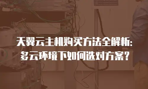 天翼云主机购买方法全解析：多云环境下如何选对方案？